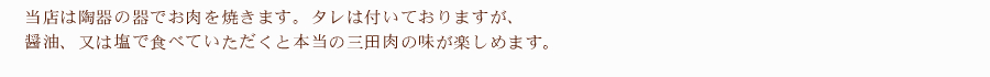 当店は陶器の器でお肉を焼きます。タレは付いておりますが、醤油、又は塩で食べていただくと本当の三田肉の味が楽しめます。