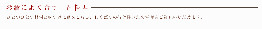 お酒によく合う一品料理　－　ひとつひとつ材料と味つけに贅をこらし、心くばりの行き届いたお料理をご賞味いただけます。